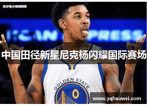 中国田径新星尼克杨闪耀国际赛场