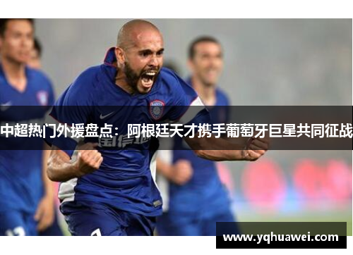 中超热门外援盘点：阿根廷天才携手葡萄牙巨星共同征战